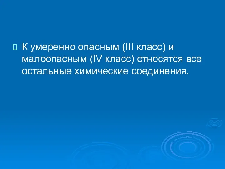 К умеренно опасным (III класс) и малоопасным (IV класс) относятся все остальные химические соединения.