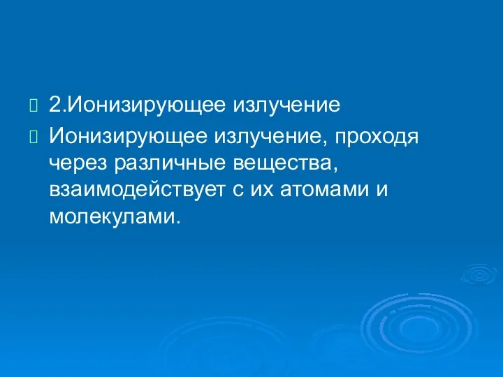 2.Ионизирующее излучение Ионизирующее излучение, проходя через различные вещества, взаимодействует с их атомами и молекулами.