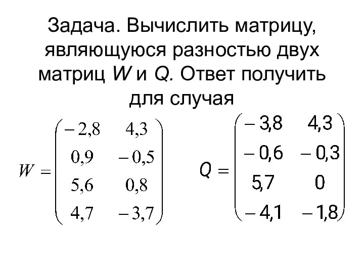 Задача. Вычислить матрицу, являющуюся pазностью двух матpиц W и Q. Ответ получить для случая