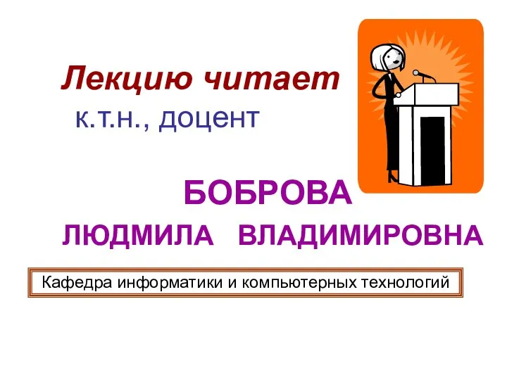 Лекцию читает к.т.н., доцент БОБРОВА ЛЮДМИЛА ВЛАДИМИРОВНА Кафедра информатики и компьютерных технологий