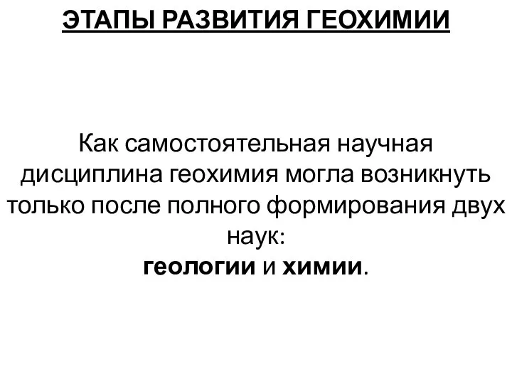 ЭТАПЫ РАЗВИТИЯ ГЕОХИМИИ Как самостоятельная научная дисциплина геохимия могла возникнуть только