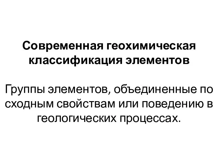 Современная геохимическая классификация элементов Группы элементов, объединенные по сходным свойствам или поведению в геологических процессах.