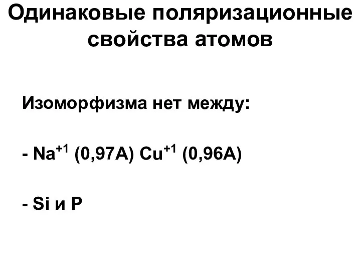 Одинаковые поляризационные свойства атомов Изоморфизма нет между: - Na+1 (0,97А) Cu+1 (0,96А) - Si и P