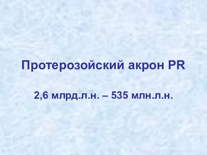 Протерозойский акрон PR 2,6 млрд.л.н. – 535 млн.л.н.