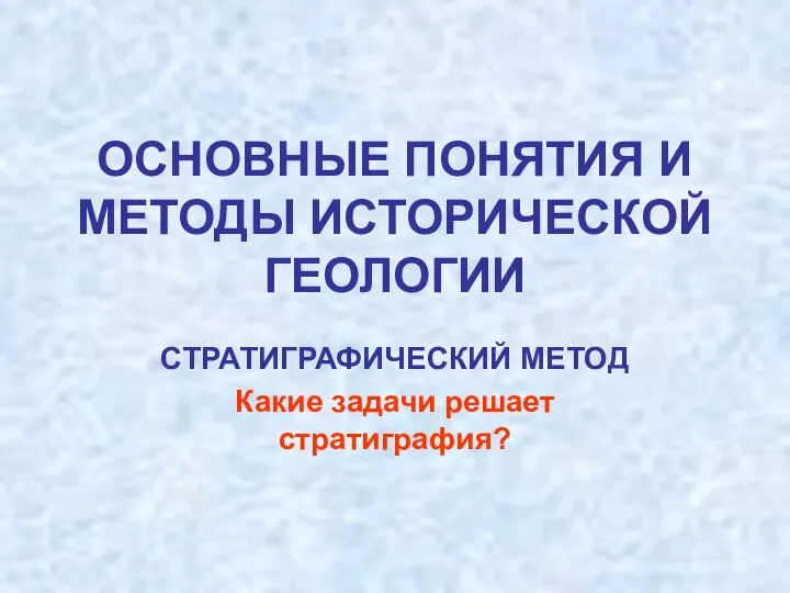 ОСНОВНЫЕ ПОНЯТИЯ И МЕТОДЫ ИСТОРИЧЕСКОЙ ГЕОЛОГИИ СТРАТИГРАФИЧЕСКИЙ МЕТОД Какие задачи решает стратиграфия?