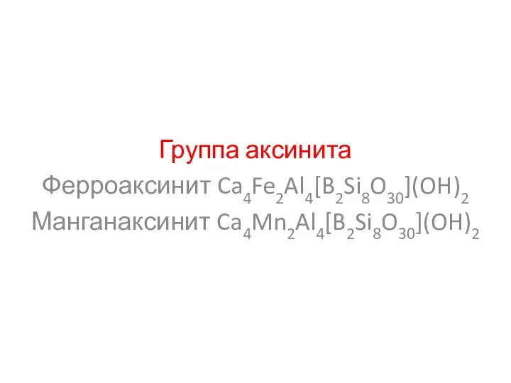 Группа аксинита Ферроаксинит Ca4Fe2Al4[B2Si8O30](OH)2 Манганаксинит Ca4Mn2Al4[B2Si8O30](OH)2