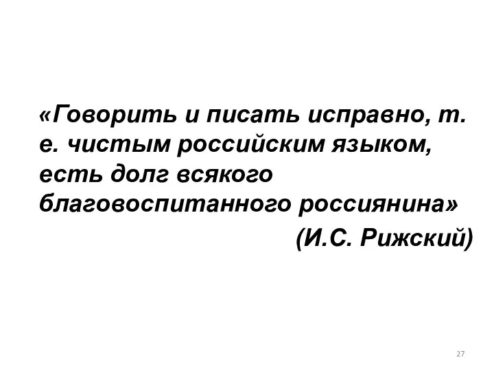 «Говорить и писать исправно, т.е. чистым российским языком, есть долг всякого благовоспитанного россиянина» (И.С. Рижский)