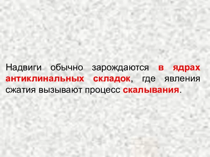 Надвиги обычно зарождаются в ядрах антиклинальных складок, где явления сжатия вызывают процесс скалывания.