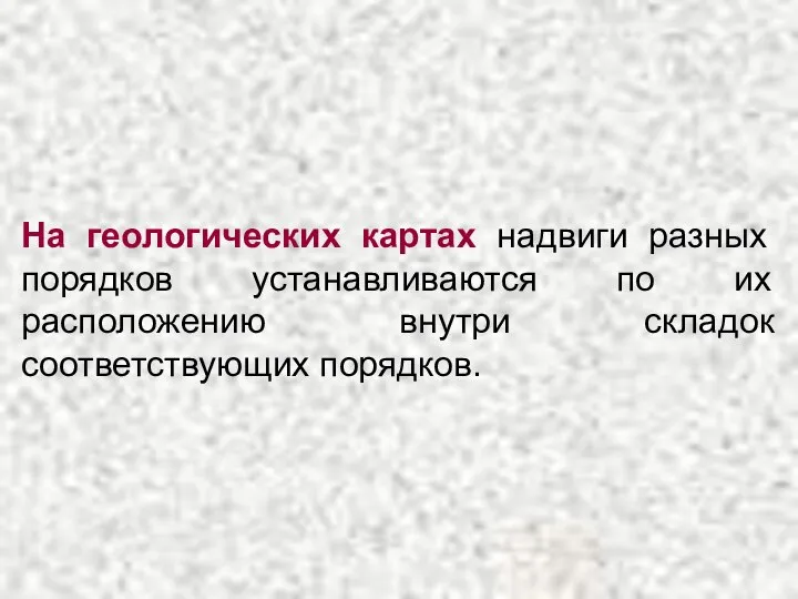 На геологических картах надвиги разных порядков устанавливаются по их расположению внутри складок соответствующих порядков.