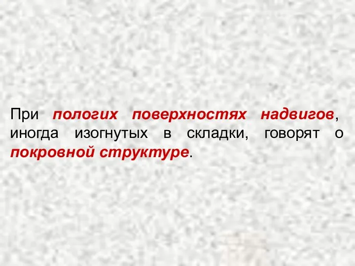 При пологих поверхностях надвигов, иногда изогнутых в складки, говорят о покровной структуре.