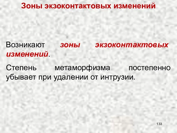 Возникают зоны экзоконтактовых изменений. Степень метаморфизма постепенно убывает при удалении от интрузии. Зоны экзоконтактовых изменений