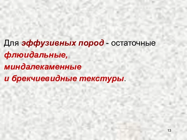 Для эффузивных пород - остаточные флюидальные, миндалекаменные и брекчиевидные текстуры.