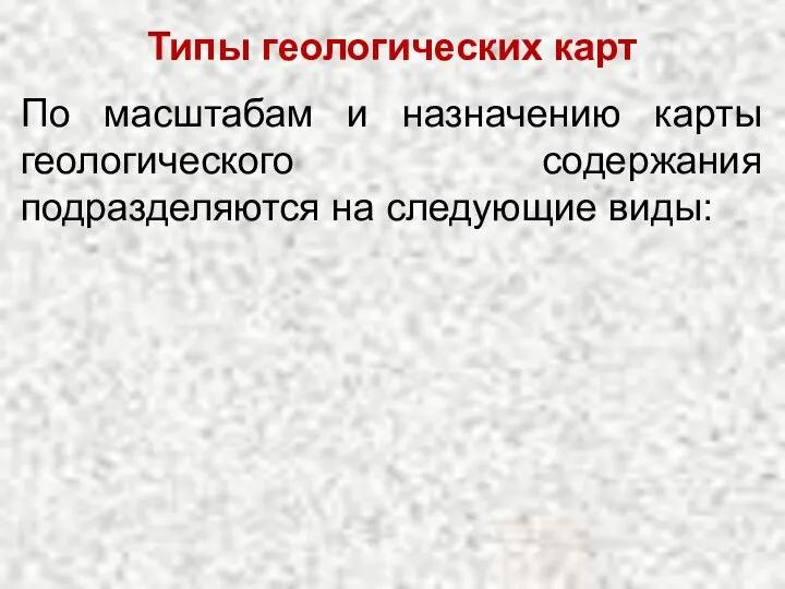 Типы геологических карт По масштабам и назначению карты геологического содержания подразделяются на следующие виды: