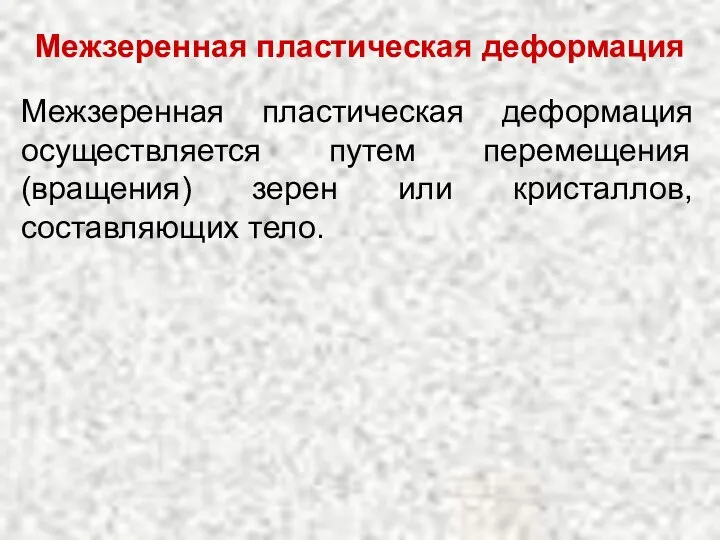 Межзеренная пластическая деформация осуществляется путем перемещения (вращения) зерен или кристаллов, составляющих тело. Межзеренная пластическая деформация