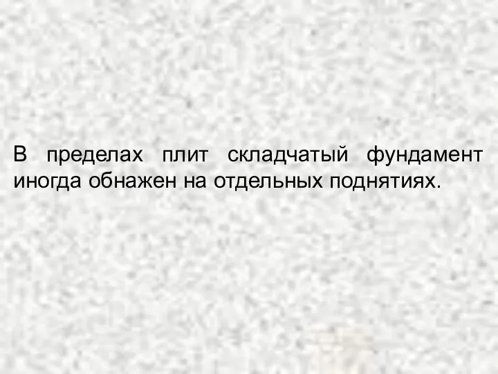 В пределах плит складчатый фундамент иногда обнажен на отдельных поднятиях.