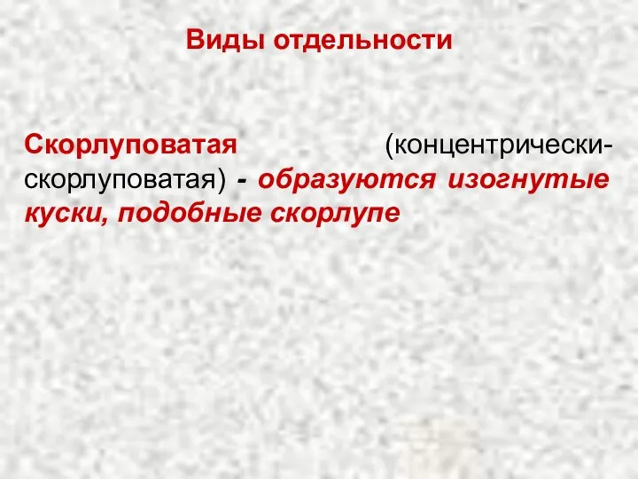 Виды отдельности Скорлуповатая (концентрически-скорлуповатая) - образуются изогнутые куски, подобные скорлупе