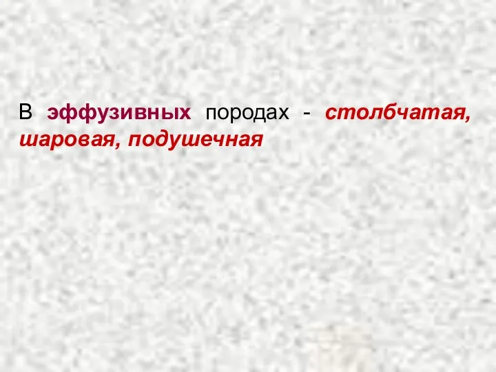 В эффузивных породах - столбчатая, шаровая, подушечная