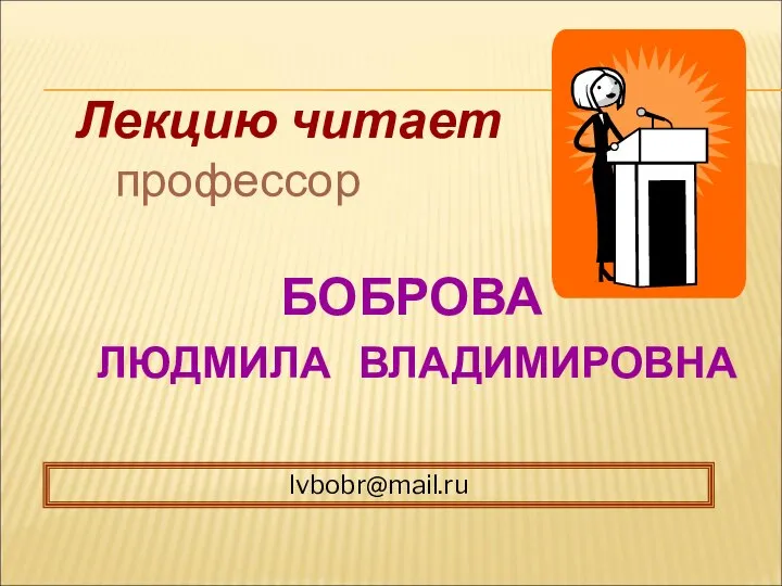 Лекцию читает профессор БОБРОВА ЛЮДМИЛА ВЛАДИМИРОВНА lvbobr@mail.ru