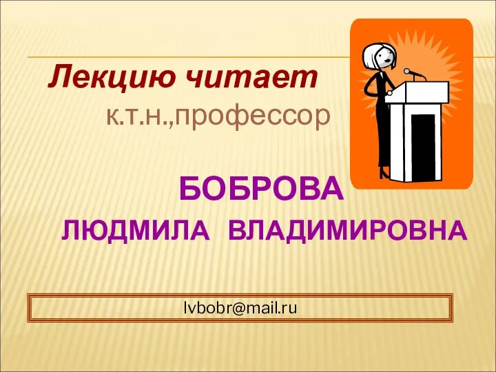 Лекцию читает к.т.н.,профессор БОБРОВА ЛЮДМИЛА ВЛАДИМИРОВНА lvbobr@mail.ru