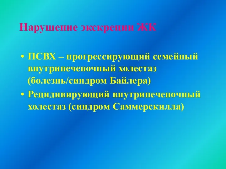 Нарушение экскреции ЖК ПСВХ – прогрессирующий семейный внутрипеченочный холестаз (болезнь/синдром Байлера) Рецидивирующий внутрипеченочный холестаз (синдром Саммерскилла)