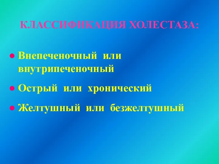 КЛАССИФИКАЦИЯ ХОЛЕСТАЗА: Внепеченочный или внутрипеченочный Острый или хронический Желтушный или безжелтушный