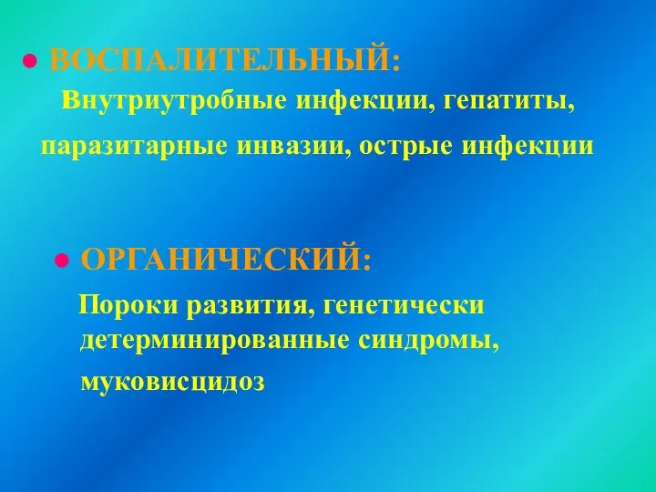 ВОСПАЛИТЕЛЬНЫЙ: внутриутробные инфекции, гепатиты, паразитарные инвазии, острые инфекции ОРГАНИЧЕСКИЙ: Пороки развития, генетически детерминированные синдромы, муковисцидоз