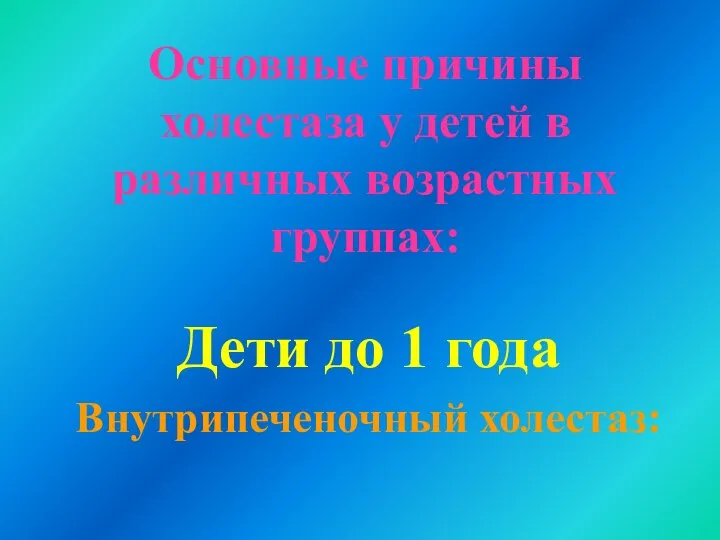 Основные причины холестаза у детей в различных возрастных группах: Дети до 1 года Внутрипеченочный холестаз: