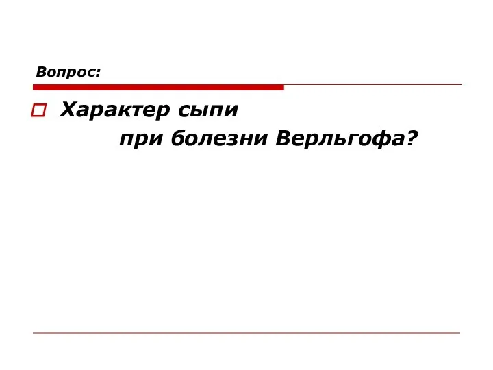 Вопрос: Характер сыпи при болезни Верльгофа?