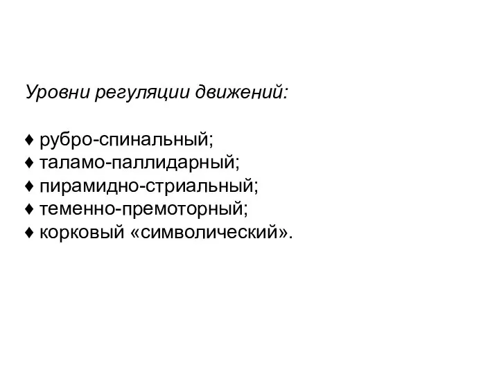 Уровни регуляции движений: ♦ рубро-спинальный; ♦ таламо-паллидарный; ♦ пирамидно-стриальный; ♦ теменно-премоторный; ♦ корковый «символический».