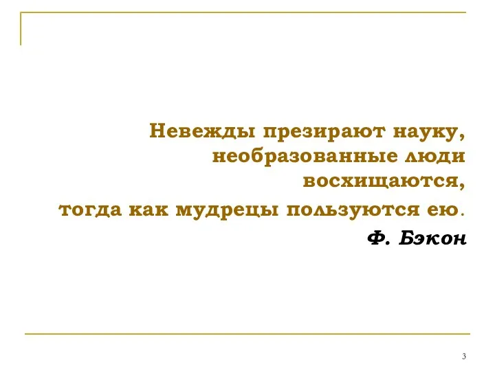 Невежды презирают науку, необразованные люди восхищаются, тогда как мудрецы пользуются ею. Ф. Бэкон