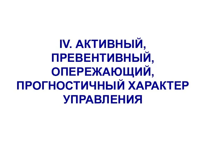 IV. АКТИВНЫЙ, ПРЕВЕНТИВНЫЙ, ОПЕРЕЖАЮЩИЙ, ПРОГНОСТИЧНЫЙ ХАРАКТЕР УПРАВЛЕНИЯ