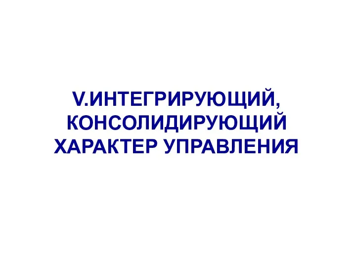 V.ИНТЕГРИРУЮЩИЙ, КОНСОЛИДИРУЮЩИЙ ХАРАКТЕР УПРАВЛЕНИЯ