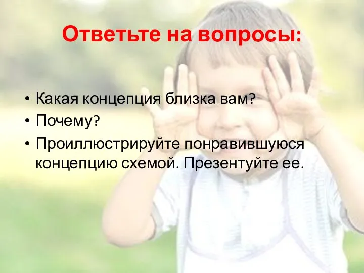 Ответьте на вопросы: Какая концепция близка вам? Почему? Проиллюстрируйте понравившуюся концепцию схемой. Презентуйте ее.