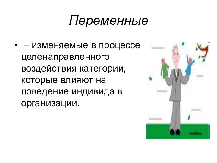 Переменные – изменяемые в процессе целенаправленного воздействия категории, которые влияют на поведение индивида в организации.