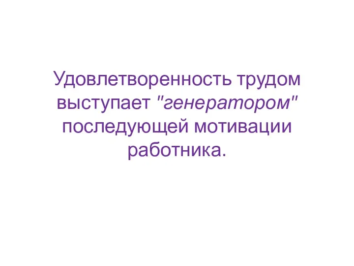 Удовлетворенность трудом выступает "генератором" последующей мотивации работника.