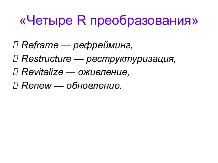 «Четыре R преобразования» Reframe — рефрейминг, Restructure — реструктуризация, Revitalize — оживление, Renew — обновление.