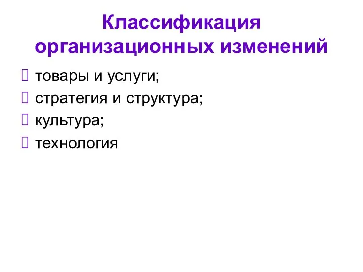 Классификация организационных изменений товары и услуги; стратегия и структура; культура; технология