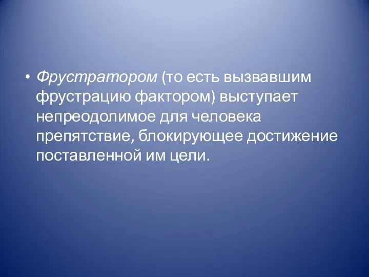 Фрустратором (то есть вызвавшим фрустрацию фактором) выступает непреодолимое для человека препятствие, блокирующее достижение поставленной им цели.