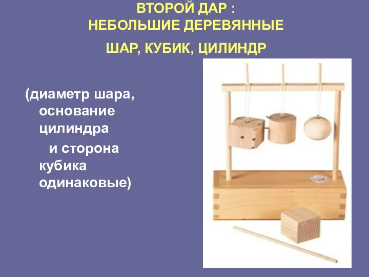 ВТОРОЙ ДАР : НЕБОЛЬШИЕ ДЕРЕВЯННЫЕ ШАР, КУБИК, ЦИЛИНДР (диаметр шара, основание цилиндра и сторона кубика одинаковые)