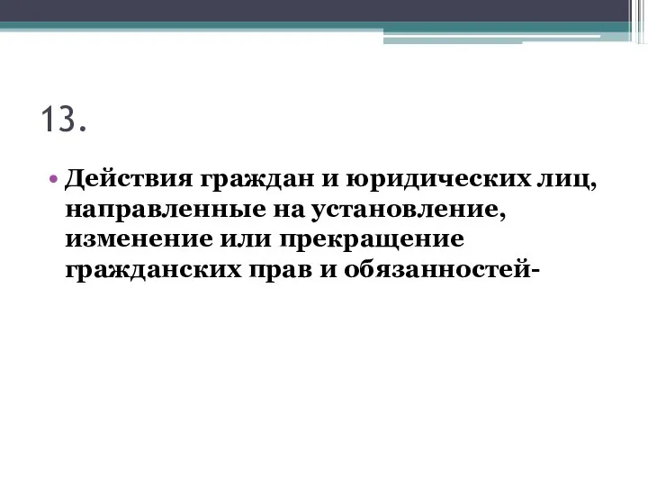 13. Действия граждан и юридических лиц, направленные на установление, изменение или прекращение гражданских прав и обязанностей-