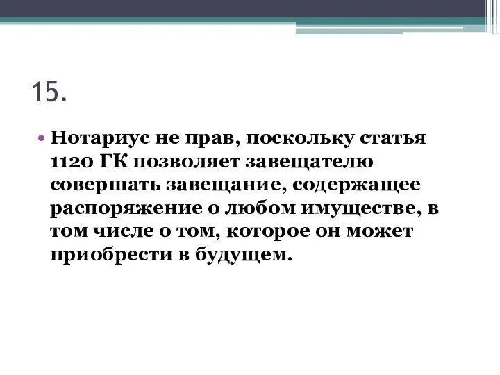 15. Нотариус не прав, поскольку статья 1120 ГК позволяет завещателю совершать