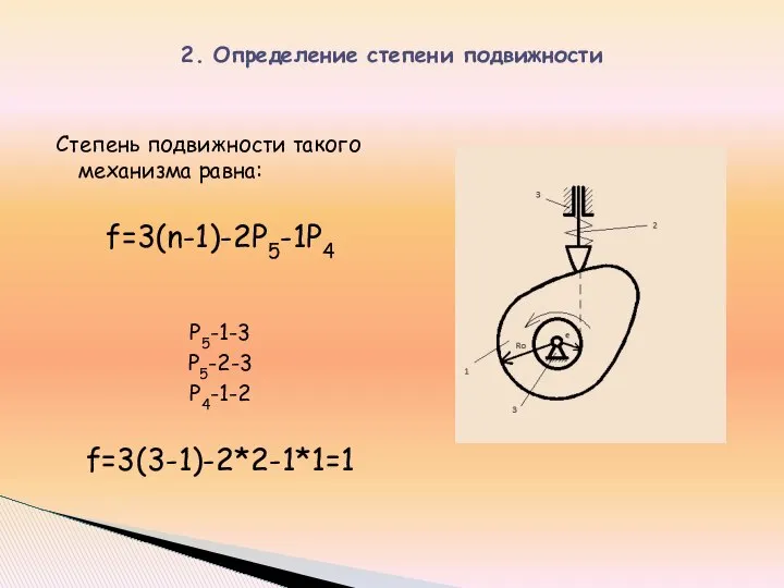 Степень подвижности такого механизма равна: f=3(n-1)-2P5-1P4 P5-1-3 P5-2-3 P4-1-2 f=3(3-1)-2*2-1*1=1 2. Определение степени подвижности