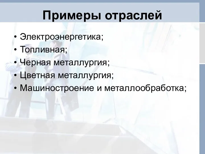 Примеры отраслей Электроэнергетика; Топливная; Черная металлургия; Цветная металлургия; Машиностроение и металлообработка;