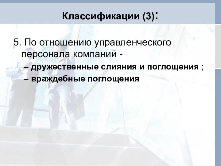 Классификации (3): 5. По отношению управленческого персонала компаний - дружественные слияния и поглощения ; враждебные поглощения