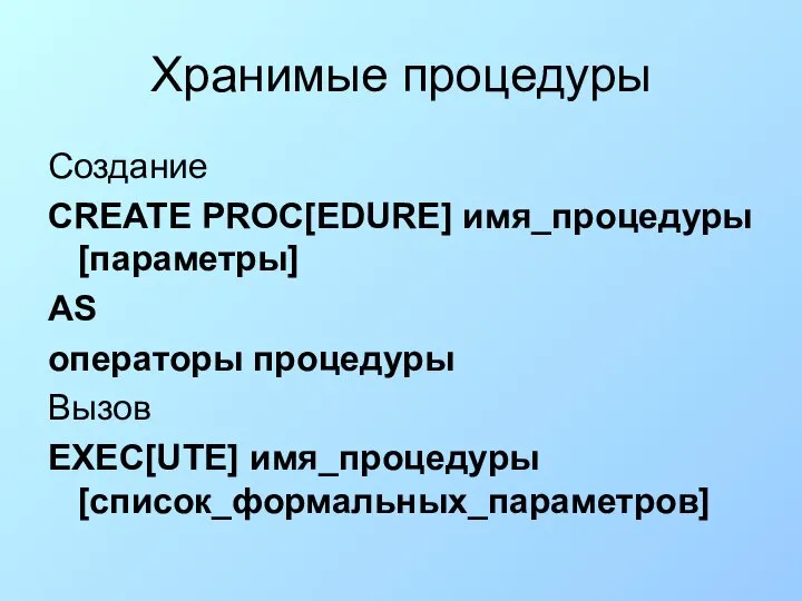 Хранимые процедуры Создание CREATE PROC[EDURE] имя_процедуры [параметры] AS операторы процедуры Вызов EXEC[UTE] имя_процедуры [список_формальных_параметров]