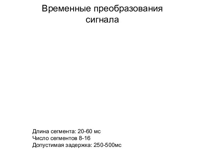 Временные преобразования сигнала Длина сегмента: 20-60 мс Число сегментов 8-16 Допустимая задержка: 250-500мс