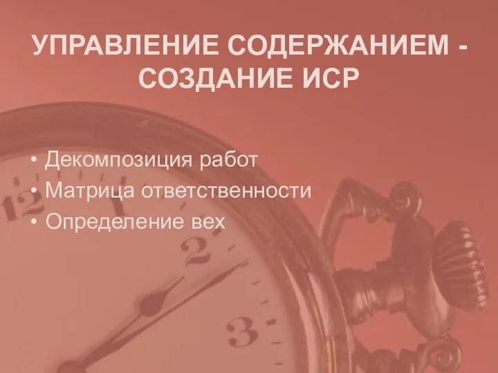 УПРАВЛЕНИЕ СОДЕРЖАНИЕМ - СОЗДАНИЕ ИСР Декомпозиция работ Матрица ответственности Определение вех