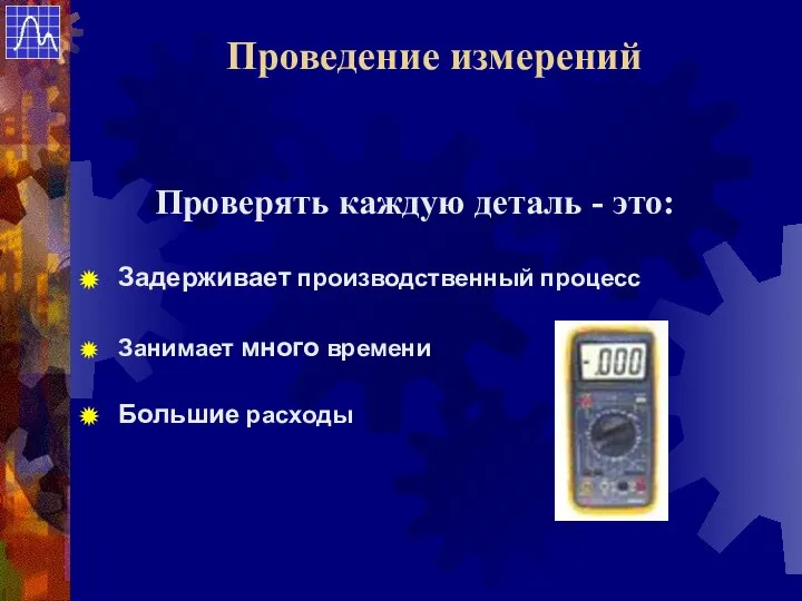 Проверять каждую деталь - это: Занимает много времени Задерживает производственный процесс Большие расходы Проведение измерений