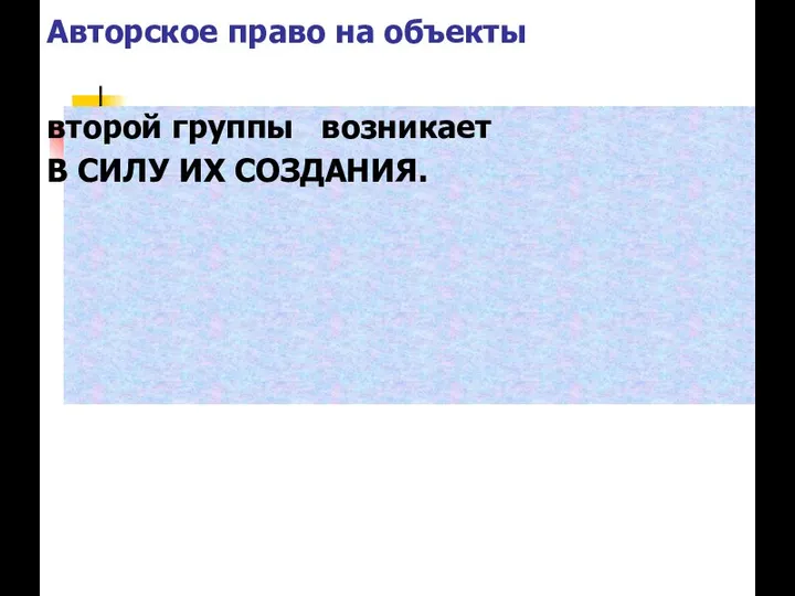 Авторское право на объекты второй группы возникает В СИЛУ ИХ СОЗДАНИЯ.