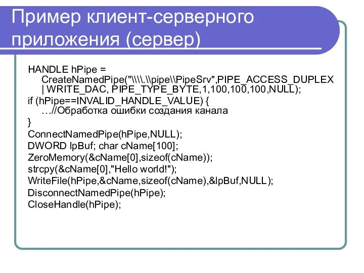 Пример клиент-серверного приложения (сервер) HANDLE hPipe = CreateNamedPipe("\\\\.\\pipe\\PipeSrv",PIPE_ACCESS_DUPLEX | WRITE_DAC, PIPE_TYPE_BYTE,1,100,100,100,NULL);